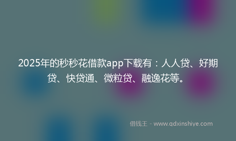 2025年的秒秒花借款app下载有：人人贷、好期贷、快贷通、微粒贷、融逸花等。