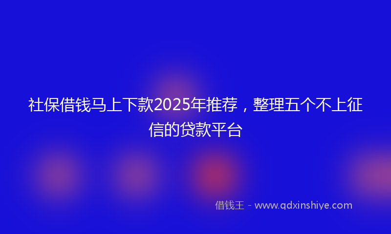 社保借钱马上下款2025年推荐，整理五个不上征信的贷款平台