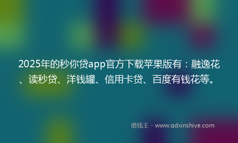 2025年的秒你贷app官方下载苹果版有：融逸花、读秒贷、洋钱罐、信用卡贷、百度有钱花等。