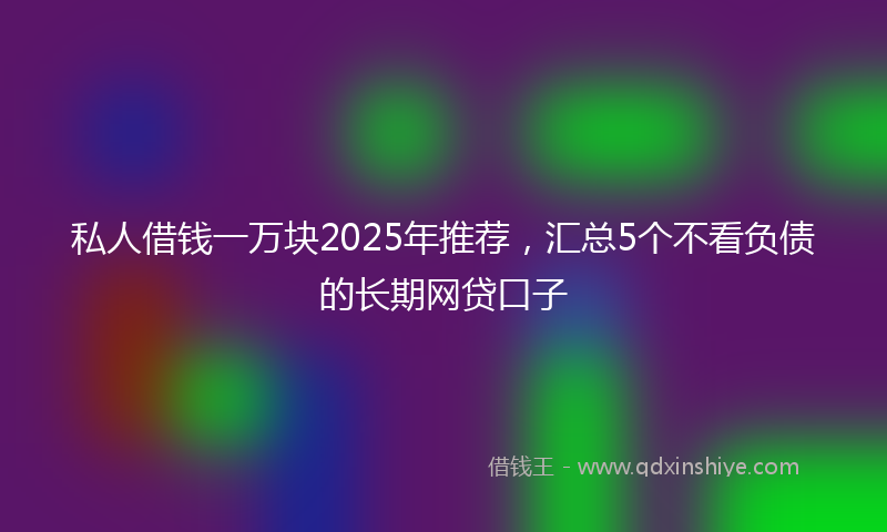 私人借钱一万块2025年推荐,汇总5个不看负债的长期网贷口子