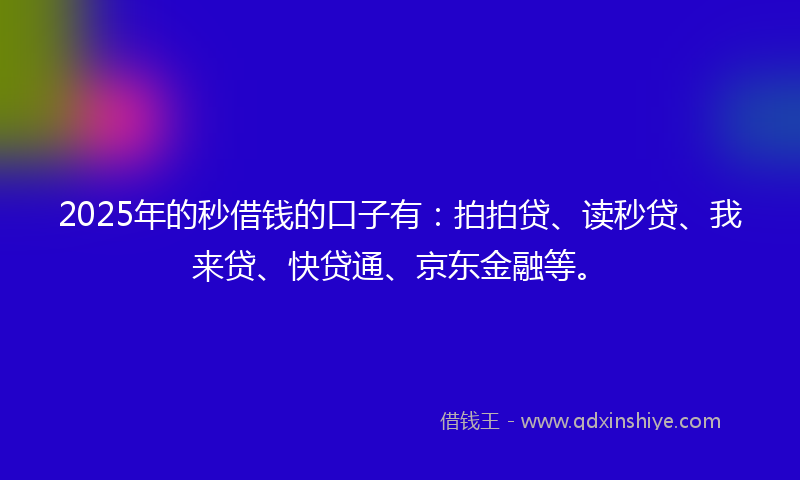 2025年的秒借钱的口子有：拍拍贷、读秒贷、我来贷、快贷通、京东金融等。