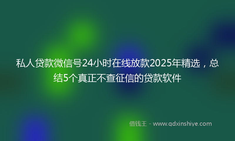私人贷款微信号24小时在线放款2025年精选，总结5个真正不查征信的贷款软件