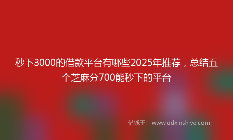 秒下3000的借款平台有哪些2025年推荐，总结五个芝麻分700能秒下的平台