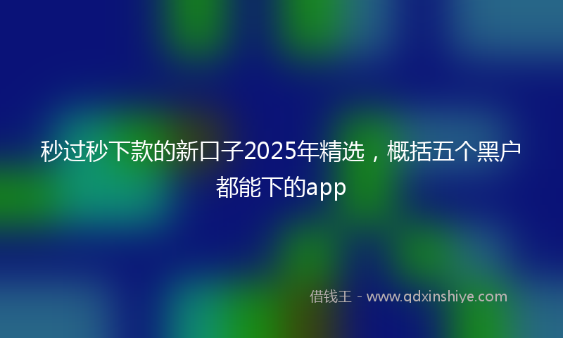 秒过秒下款的新口子2025年精选，概括五个黑户都能下的app