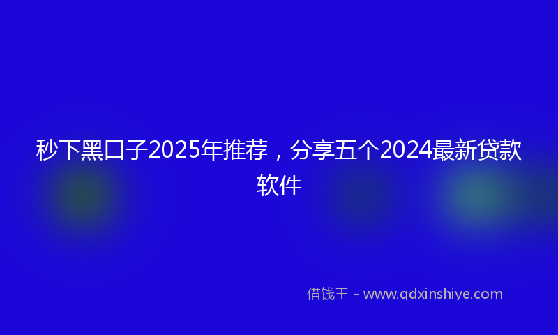 秒下黑口子2025年推荐，分享五个2024最新贷款软件