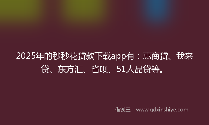 2025年的秒秒花贷款下载app有：惠商贷、我来贷、东方汇、省呗、51人品贷等。