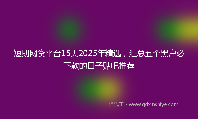 短期网贷平台15天2025年精选，汇总五个黑户必下款的口子贴吧推荐