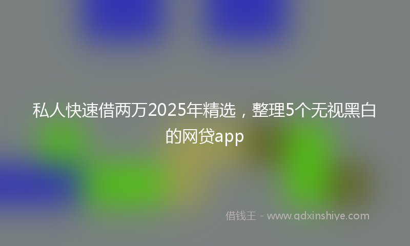 私人快速借两万2025年精选，整理5个无视黑白的网贷app
