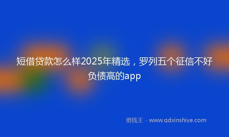 短借贷款怎么样2025年精选，罗列五个征信不好负债高的app