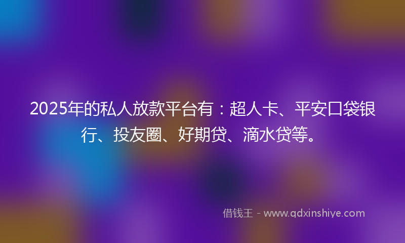 2025年的私人放款平台有：超人卡、平安口袋银行、投友圈、好期贷、滴水贷等。