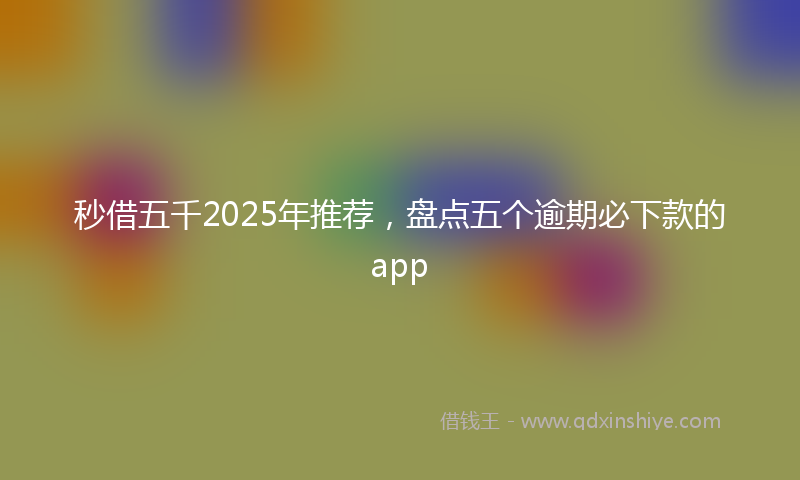 秒借五千2025年推荐，盘点五个逾期必下款的app