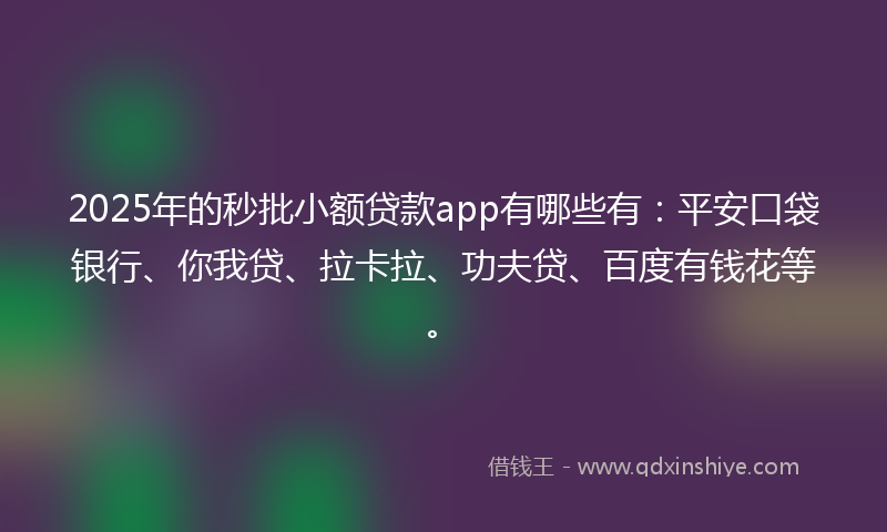 2025年的秒批小额贷款app有哪些有：平安口袋银行、你我贷、拉卡拉、功夫贷、百度有钱花等。