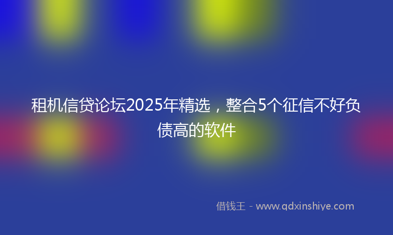 租机信贷论坛2025年精选，整合5个征信不好负债高的软件