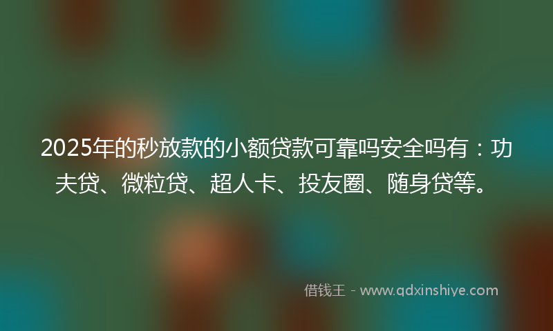 2025年的秒放款的小额贷款可靠吗安全吗有：功夫贷、微粒贷、超人卡、投友圈、随身贷等。