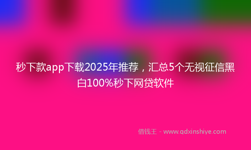 秒下款app下载2025年推荐，汇总5个无视征信黑白100%秒下网贷软件