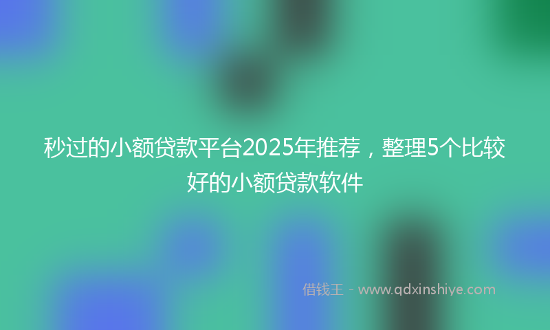 秒过的小额贷款平台2025年推荐，整理5个比较好的小额贷款软件