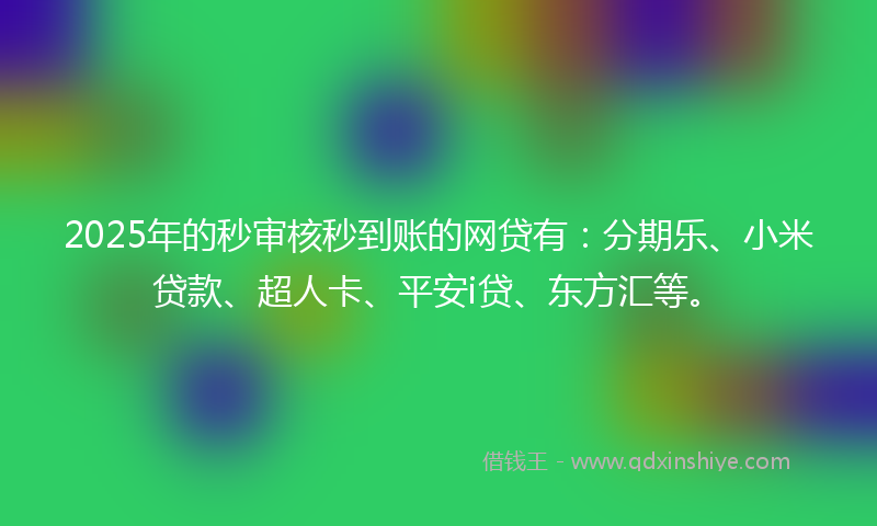 2025年的秒审核秒到账的网贷有：分期乐、小米贷款、超人卡、平安i贷、东方汇等。