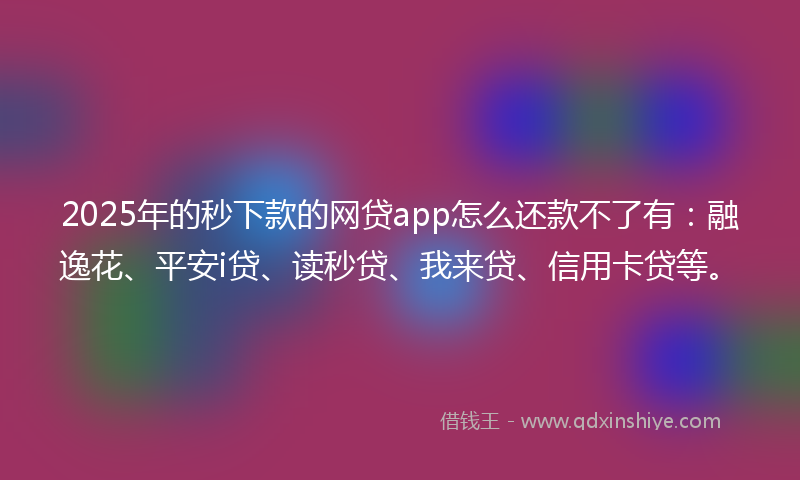 2025年的秒下款的网贷app怎么还款不了有：融逸花、平安i贷、读秒贷、我来贷、信用卡贷等。