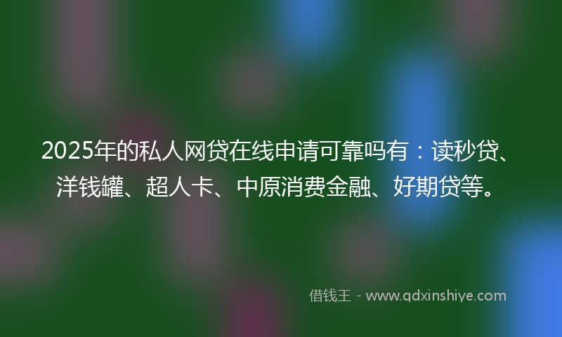 2025年的私人网贷在线申请可靠吗有：读秒贷、洋钱罐、超人卡、中原消费金融、好期贷等。