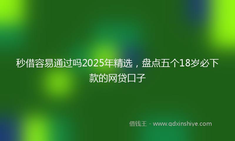 秒借容易通过吗2025年精选，盘点五个18岁必下款的网贷口子