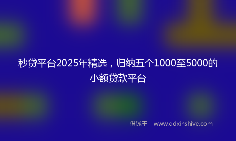 秒贷平台2025年精选，归纳五个1000至5000的小额贷款平台
