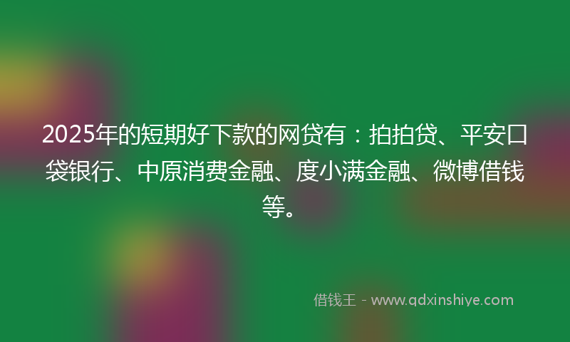 2025年的短期好下款的网贷有：拍拍贷、平安口袋银行、中原消费金融、度小满金融、微博借钱等。