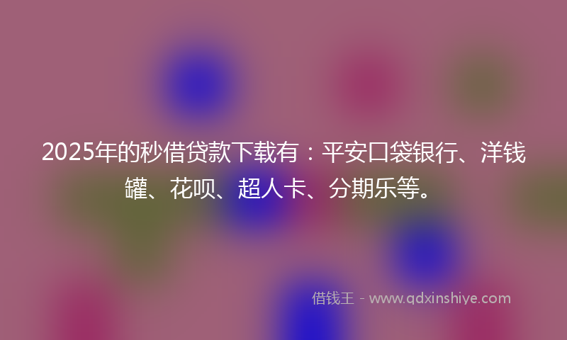 2025年的秒借贷款下载有：平安口袋银行、洋钱罐、花呗、超人卡、分期乐等。