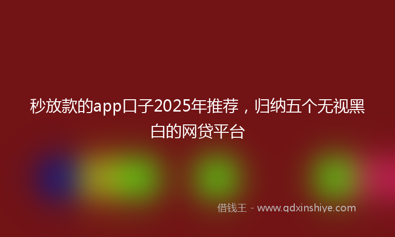 秒放款的app口子2025年推荐，归纳五个无视黑白的网贷平台