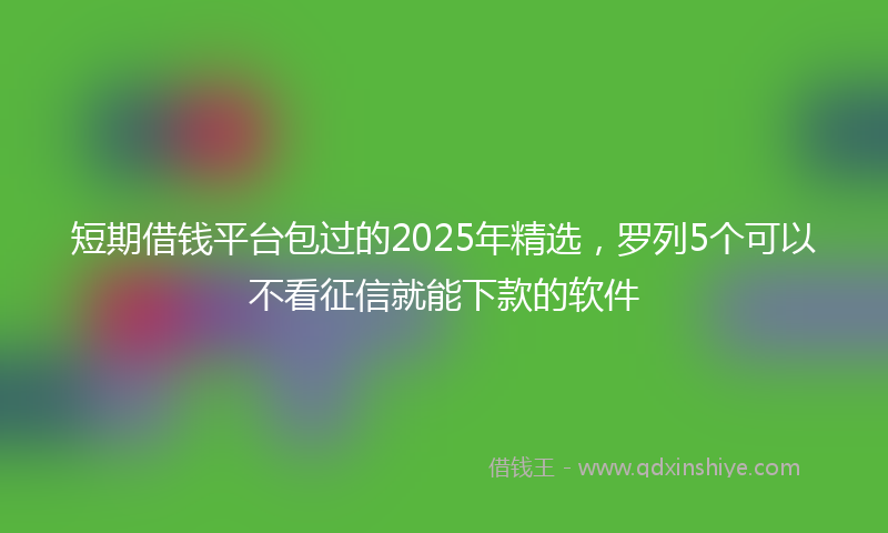 短期借钱平台包过的2025年精选，罗列5个可以不看征信就能下款的软件