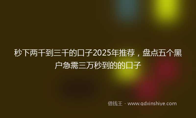 秒下两千到三千的口子2025年推荐，盘点五个黑户急需三万秒到的的口子