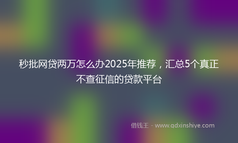 秒批网贷两万怎么办2025年推荐，汇总5个真正不查征信的贷款平台