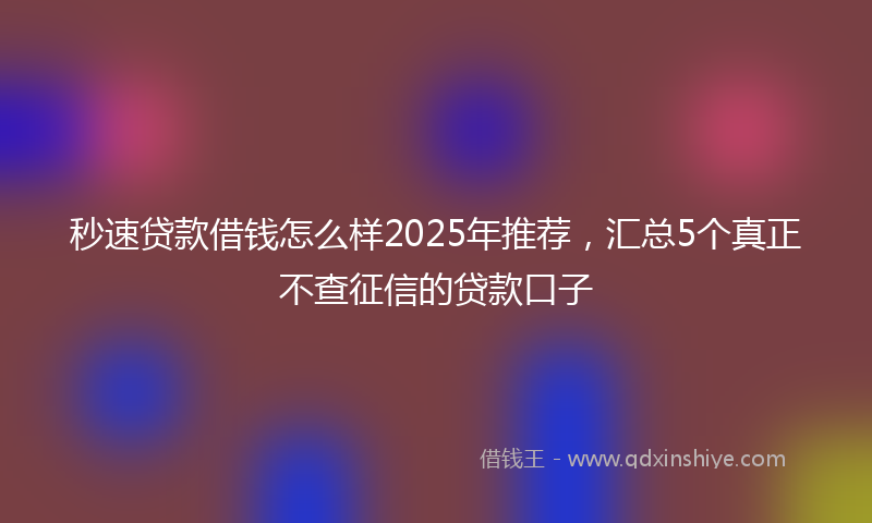 秒速贷款借钱怎么样2025年推荐，汇总5个真正不查征信的贷款口子