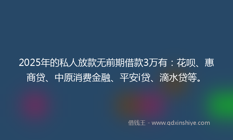 2025年的私人放款无前期借款3万有：花呗、惠商贷、中原消费金融、平安i贷、滴水贷等。