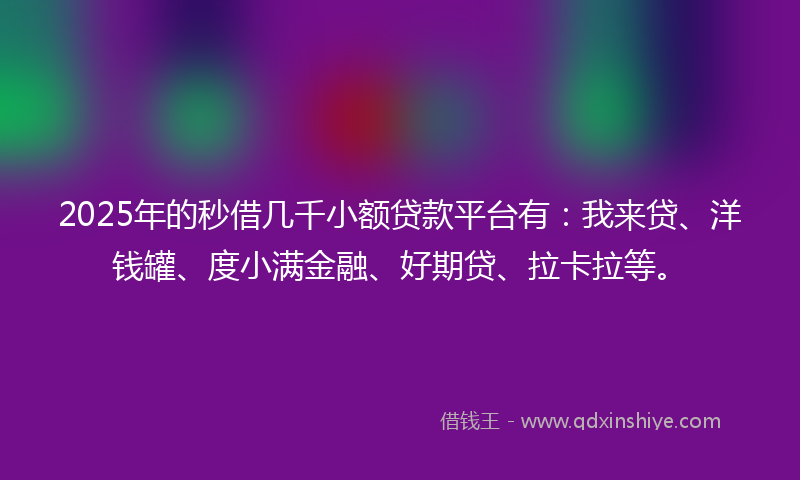 2025年的秒借几千小额贷款平台有：我来贷、洋钱罐、度小满金融、好期贷、拉卡拉等。
