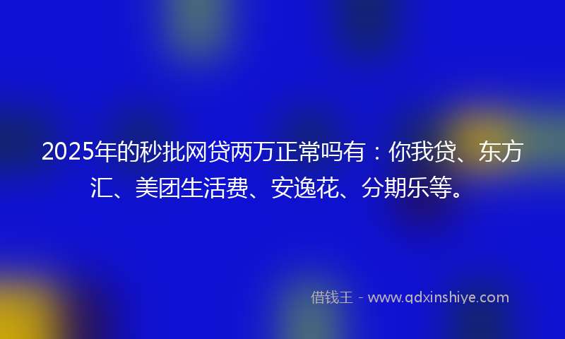 2025年的秒批网贷两万正常吗有：你我贷、东方汇、美团生活费、安逸花、分期乐等。
