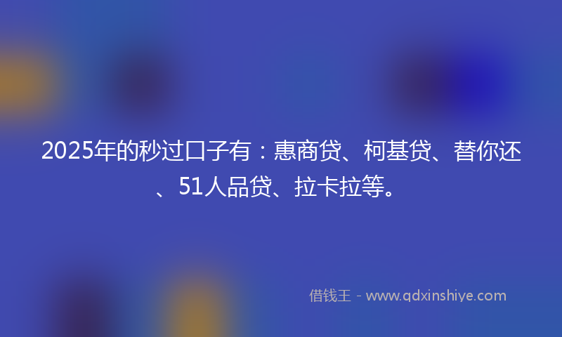 2025年的秒过口子有：惠商贷、柯基贷、替你还、51人品贷、拉卡拉等。