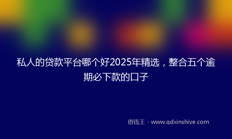 私人的贷款平台哪个好2025年精选，整合五个逾期必下款的口子