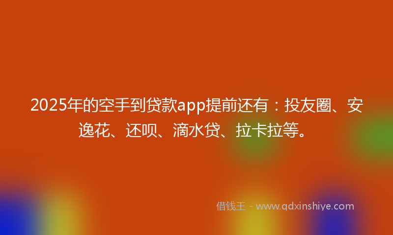 2025年的空手到贷款app提前还有：投友圈、安逸花、还呗、滴水贷、拉卡拉等。
