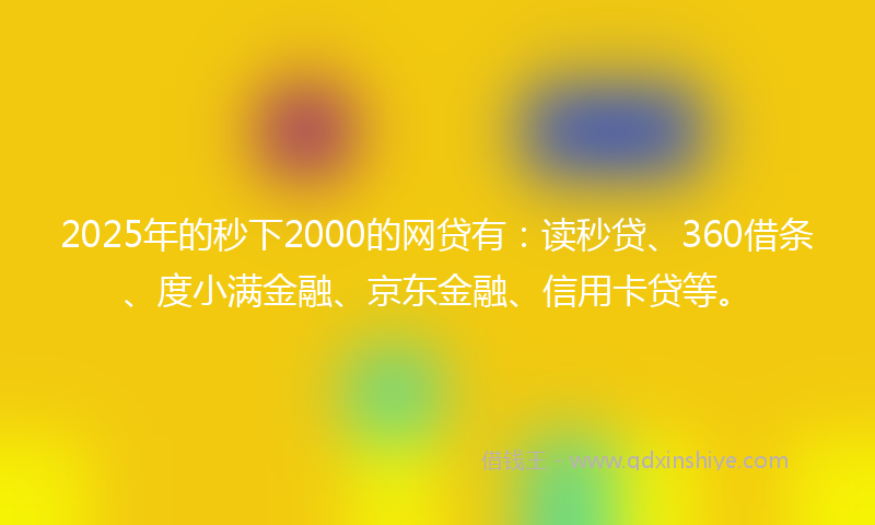 2025年的秒下2000的网贷有：读秒贷、360借条、度小满金融、京东金融、信用卡贷等。