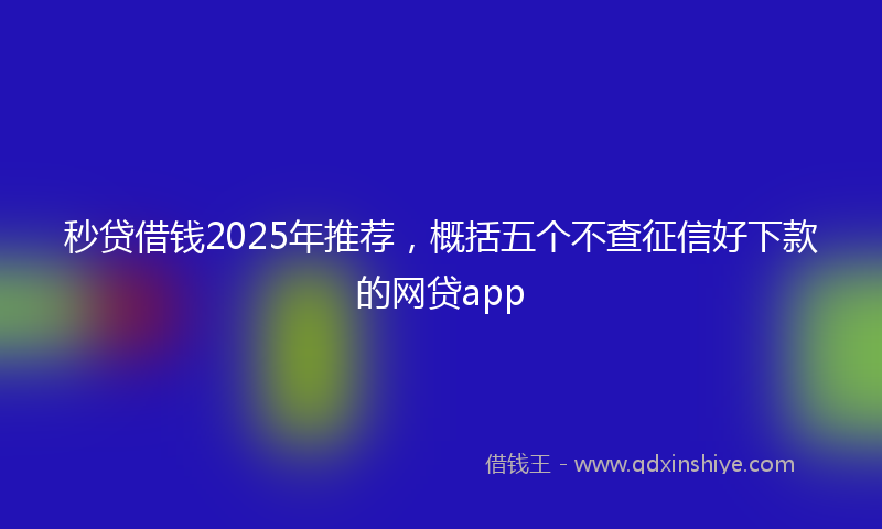 秒贷借钱2025年推荐，概括五个不查征信好下款的网贷app