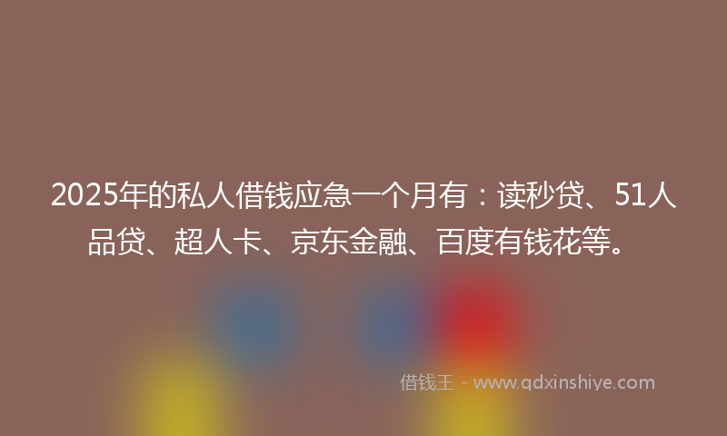 2025年的私人借钱应急一个月有：读秒贷、51人品贷、超人卡、京东金融、百度有钱花等。