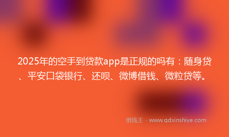 2025年的空手到贷款app是正规的吗有：随身贷、平安口袋银行、还呗、微博借钱、微粒贷等。