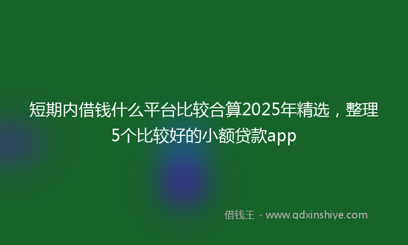 短期内借钱什么平台比较合算2025年精选，整理5个比较好的小额贷款app
