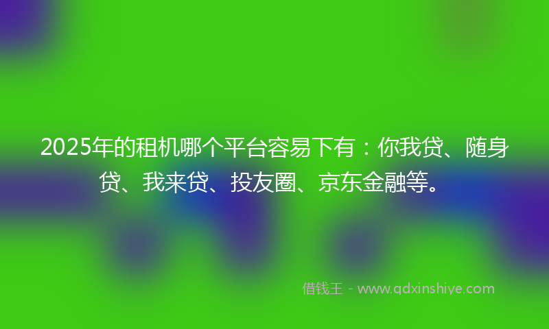 2025年的租机哪个平台容易下有：你我贷、随身贷、我来贷、投友圈、京东金融等。