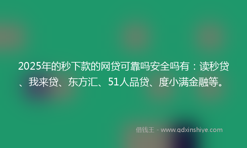 2025年的秒下款的网贷可靠吗安全吗有：读秒贷、我来贷、东方汇、51人品贷、度小满金融等。