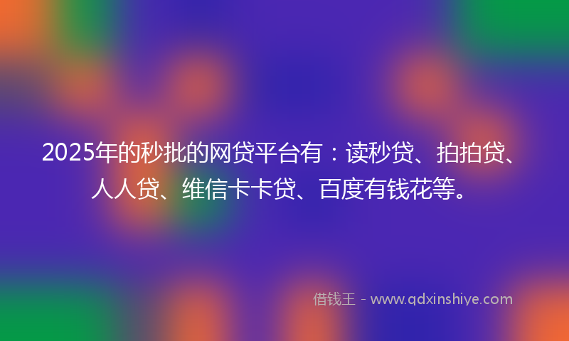 2025年的秒批的网贷平台有：读秒贷、拍拍贷、人人贷、维信卡卡贷、百度有钱花等。