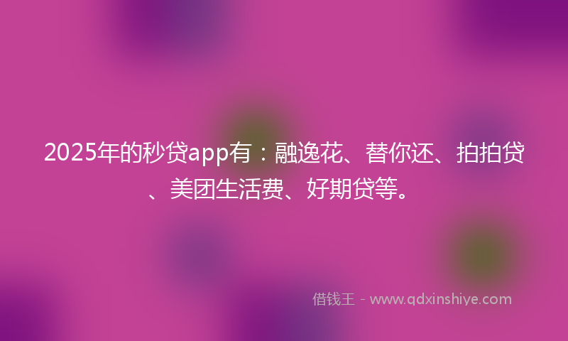 2025年的秒贷app有：融逸花、替你还、拍拍贷、美团生活费、好期贷等。