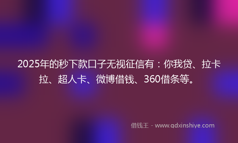 2025年的秒下款口子无视征信有：你我贷、拉卡拉、超人卡、微博借钱、360借条等。