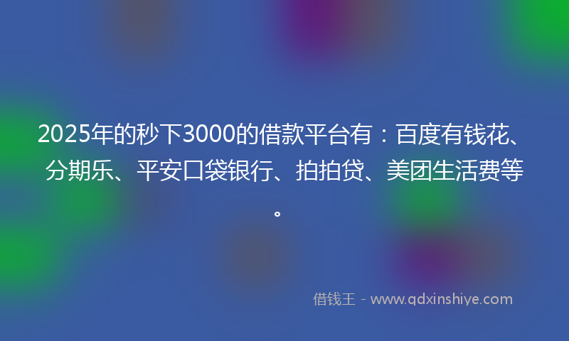2025年的秒下3000的借款平台有：百度有钱花、分期乐、平安口袋银行、拍拍贷、美团生活费等。