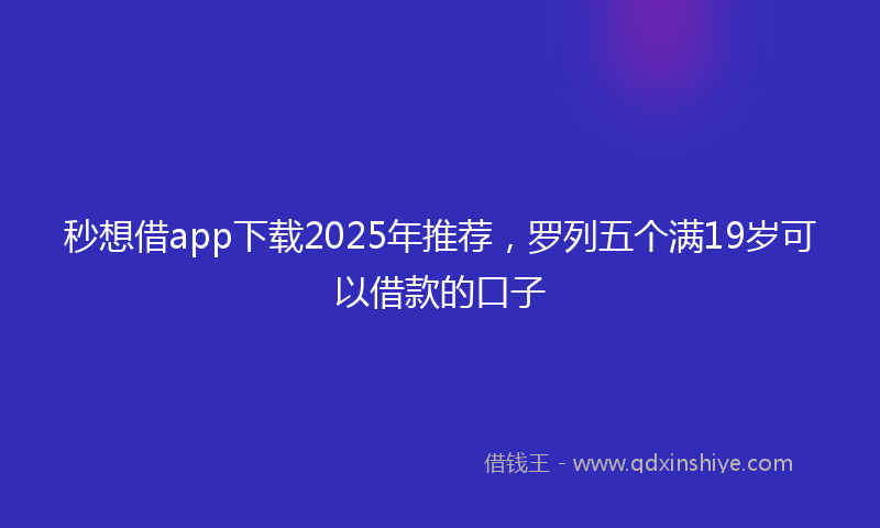 秒想借app下载2025年推荐，罗列五个满19岁可以借款的口子